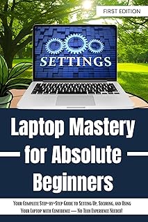 Laptop Mastery for Absolute Beginners: Your Complete Step-by-Step Guide to Setting Up, Securing, and Using Your Laptop wit…