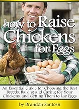 How to Raise Chickens for Eggs: An Essential Guide for Choosing the Best Breeds, Raising and Caring for Your Chickens, and Getting Them to Lay Eggs