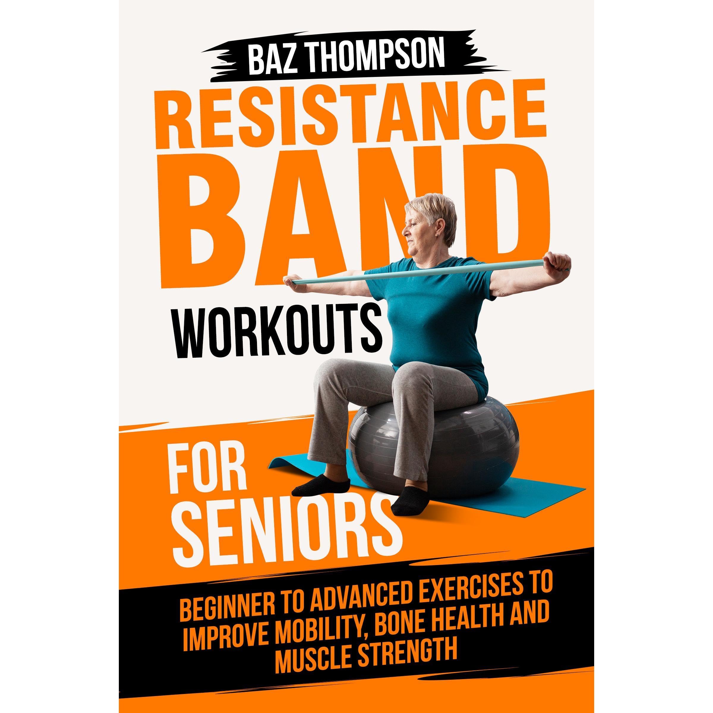 Resistance Band Workouts for Seniors: Beginner to Advanced Exercises to Improve Mobility, Bone Health and Muscle Strength After 60