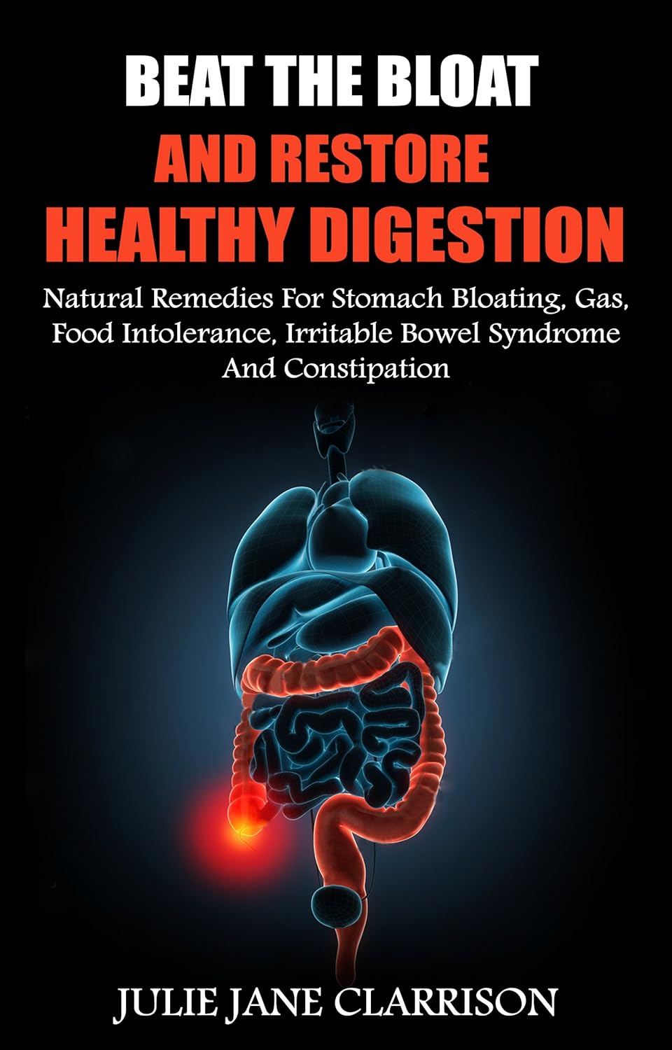 Beat The Bloat And Restore Healthy Digestion: Natural Remedies For Stomach Bloating, Gas, Food Intolerance, Irritable Bowel Syndrome And Constipation
