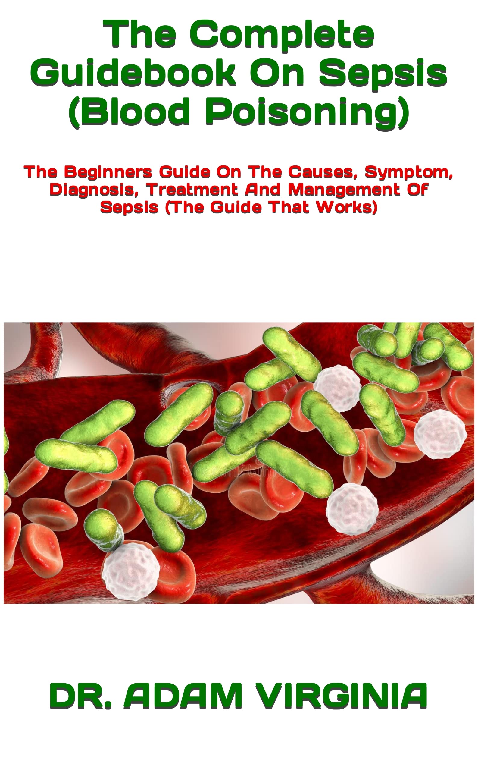The Complete Guidebook On Sepsis (Blood Poisoning) : The Beginners Guide On The Causes, Symptom, Diagnosis, Treatment And Management Of Sepsis (The Guide That Works)