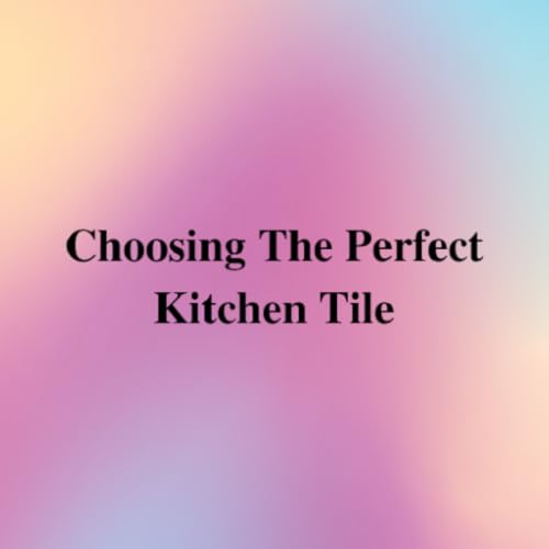 Choosing The Perfect Kitchen Tile