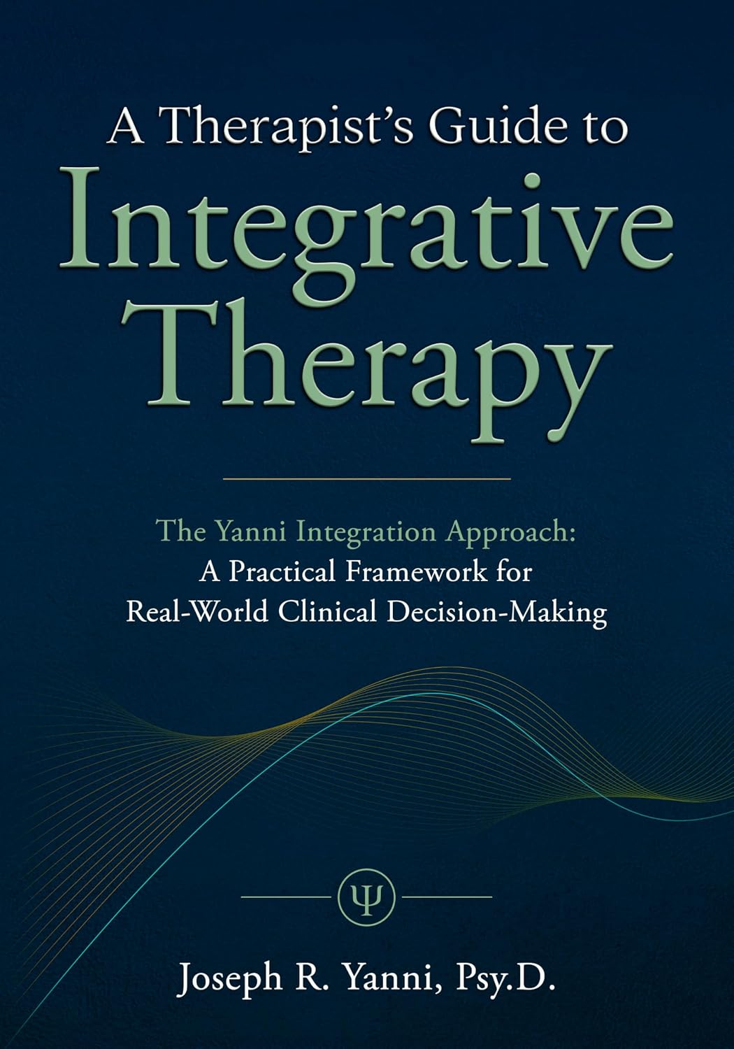 A Therapist’s Guide to Integrative Therapy: The Yanni Integration Approach: A Practical Framework for Real-World Clinical Decision-Making