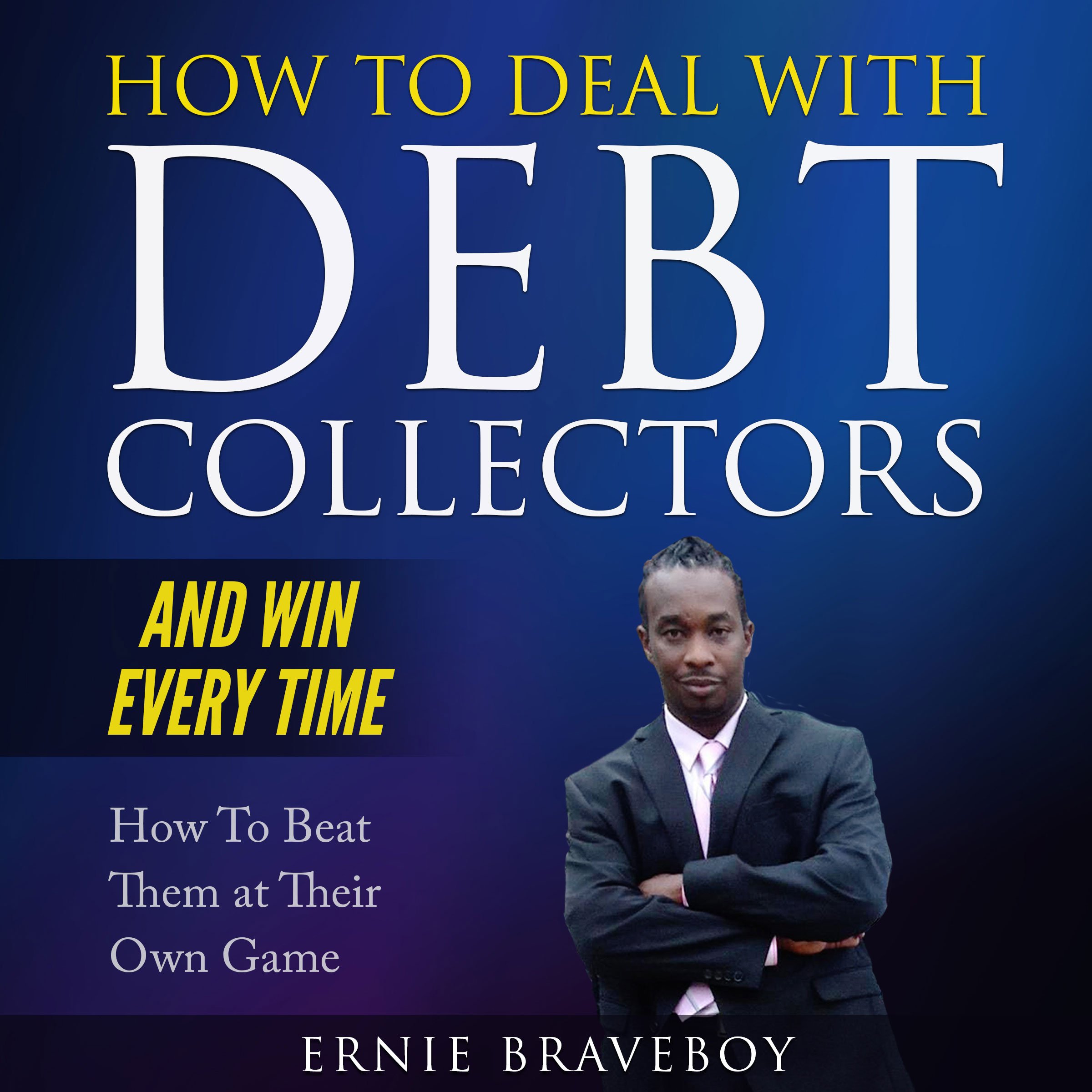 How to Deal with Debt Collectors and Win Every Time How to Beat Them at Their Own Game: Your Number One Guide to Beating Debt Collectors