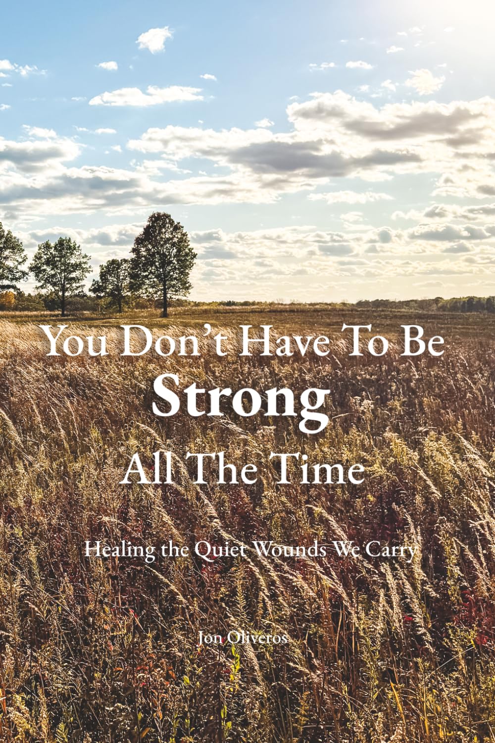 You Don't Have To Be Strong All The Time: Healing The Quiet Wounds We Carry