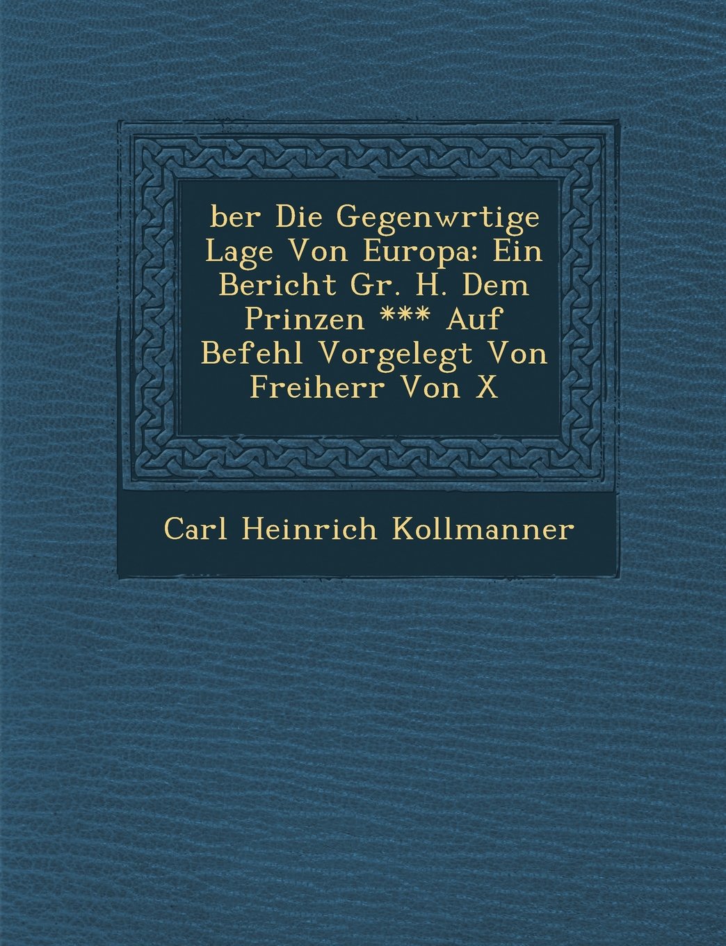 �ber Die Gegenw�rtige Lage Von Europa: Ein Bericht Gr. H. Dem Prinzen *** Auf Befehl Vorgelegt Von Freiherr Von X