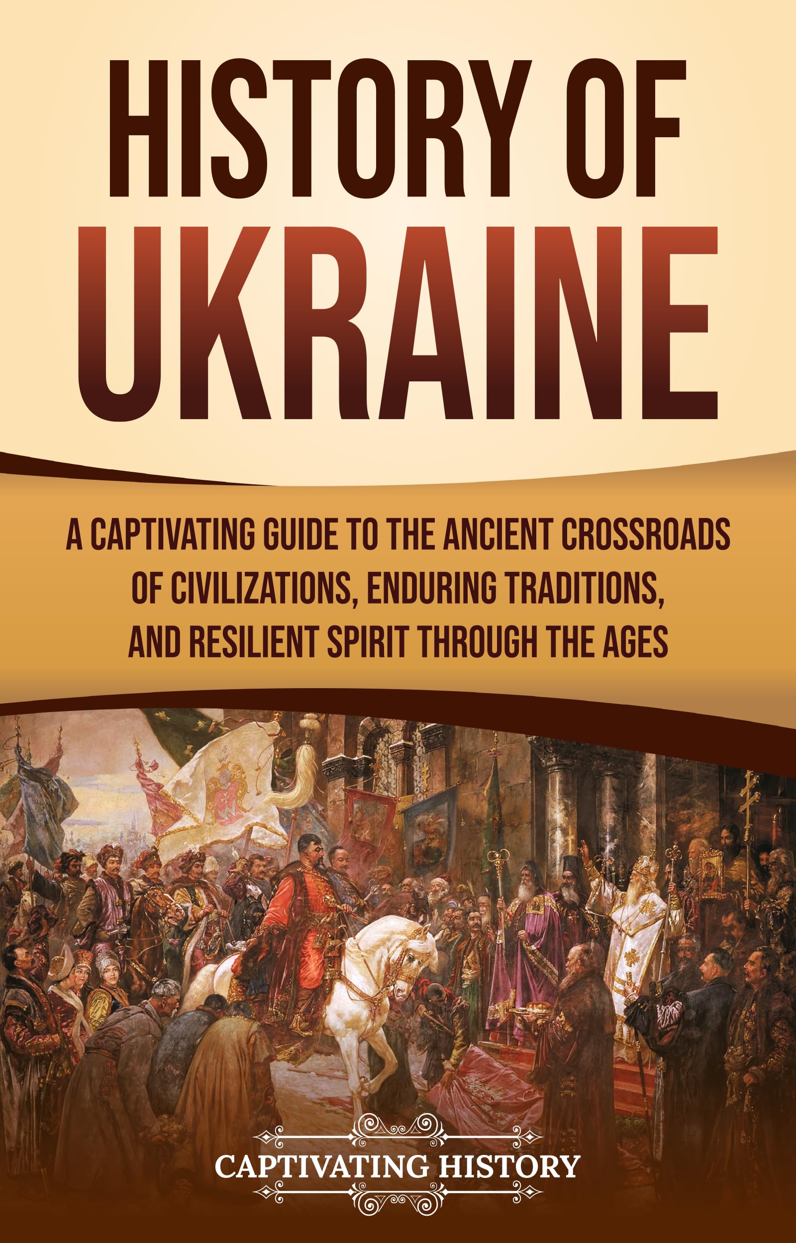 History of Ukraine: A Captivating Guide to the Ancient Crossroads of Civilizations, Enduring Traditions, and Resilient Spirit Through the Ages (European Countries)