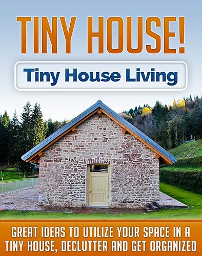 Tiny House! Tiny House Living: Great Ideas to Utilize Your