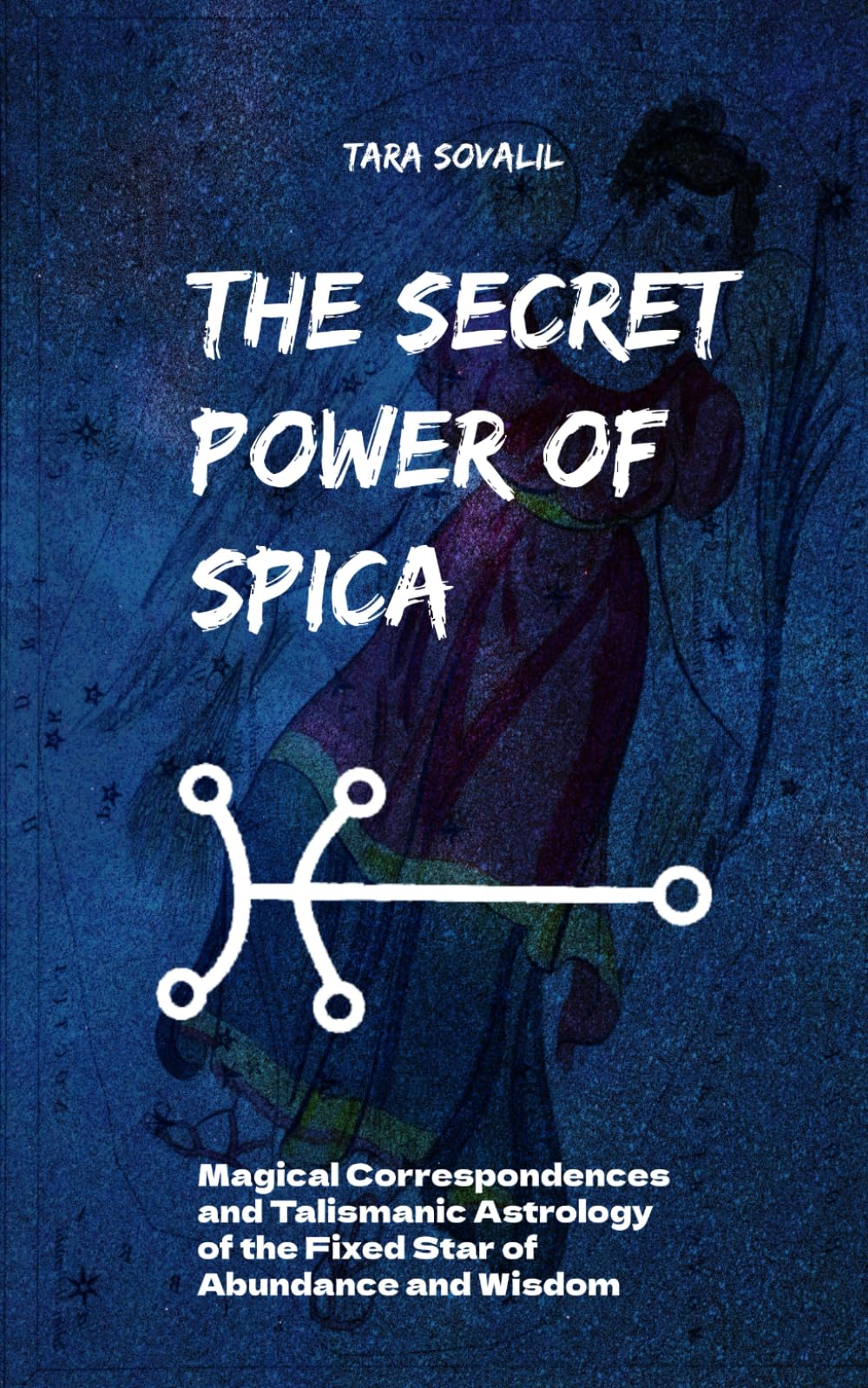 The Secret Power of Spica: Magical Correspondences and Talismanic Astrology of the Fixed Star of Abundance and Wisdom (The Secret Power of the Behenian Stars)