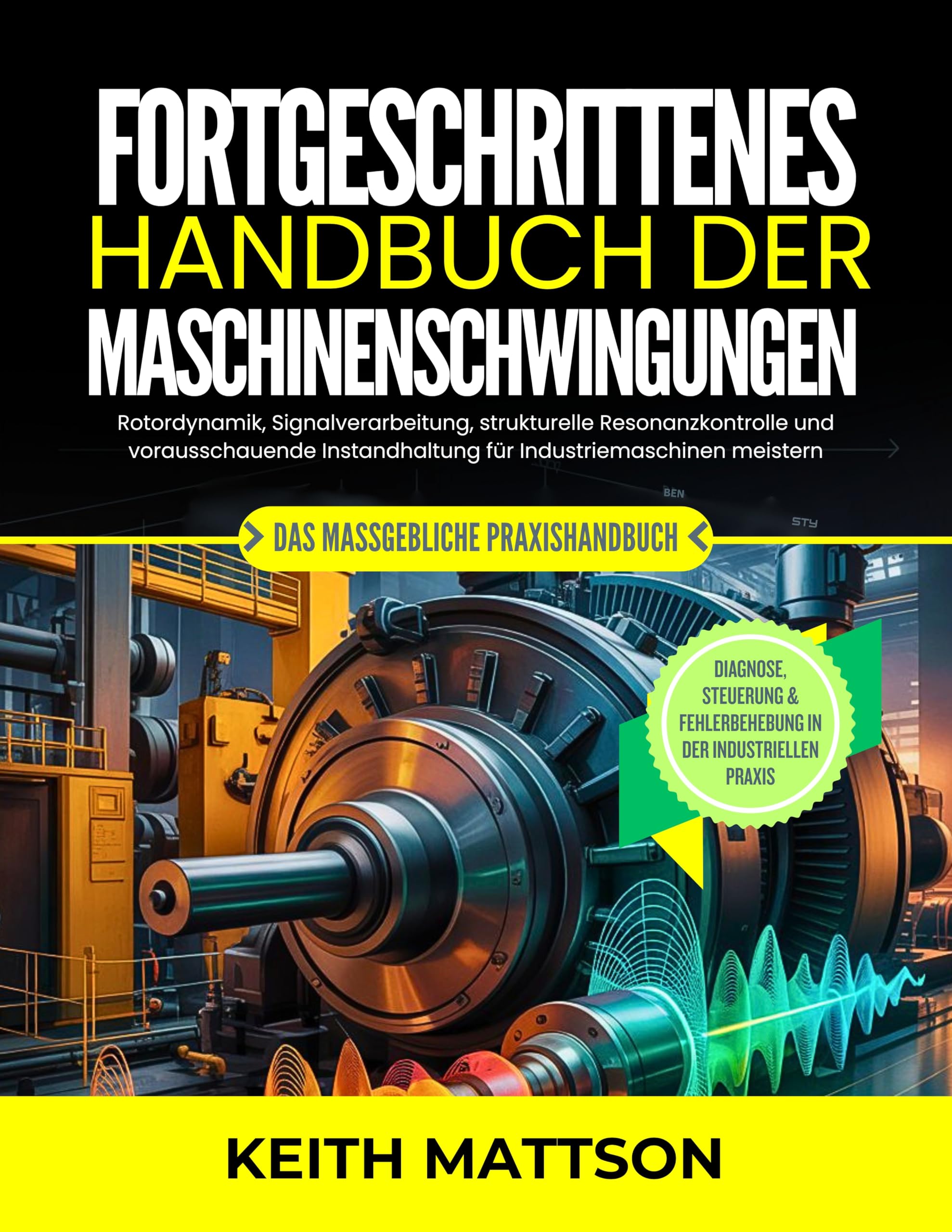 Fortgeschrittenes Handbuch der Maschinenschwingungen: Rotordynamik, Signalverarbeitung, strukturelle Resonanzkontrolle und vorausschauende Instandhaltung für Industriemaschinen meistern