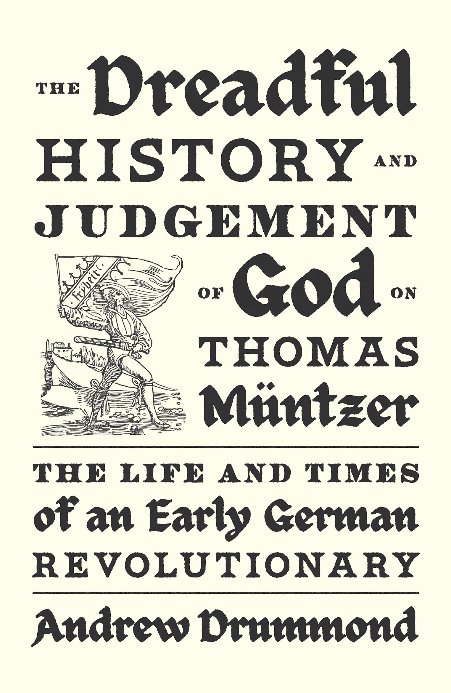 The Dreadful History and Judgement of God on Thomas Müntzer: The Life and Times of an Early German Revolutionary