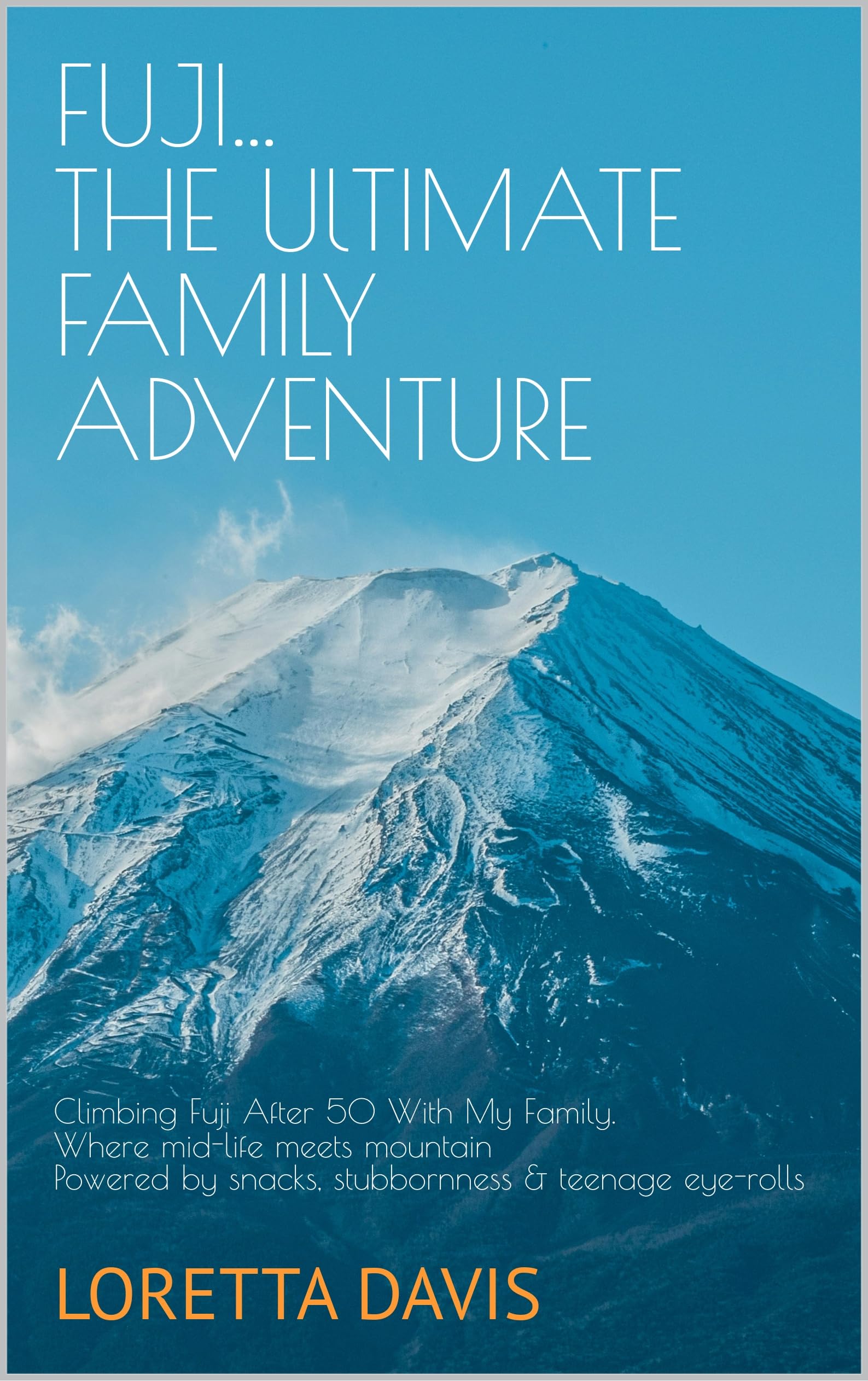Fuji - The Ultimate Family Adventure: Climbing Fuji After 50 With My Family...Where Mid-life Meets Mountain…Powered by Snacks, Stubbornness and Teenage Eye-Rolls