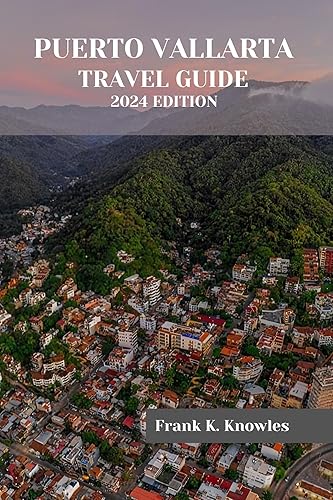 PUERTO VALLARTA TRAVEL GUIDE 2024 EDITION : "Discover the Magic: Your Ultimate Puerto Vallarta Travel Guide for 2024" (Frank K Knowles Destination Guide)