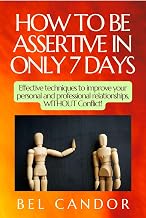 HOW TO BE ASSERTIVE IN ONLY 7 DAYS: Effective techniques to improve your personal and professional relationships, WITHOUT Conflict! (Assertiveness Book 4)