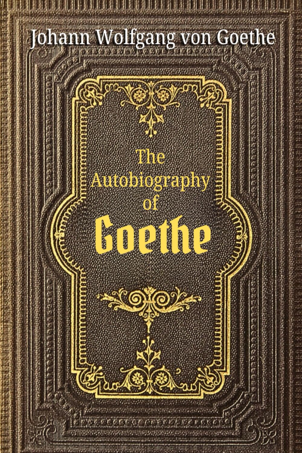 The Autobiography of Goethe: The Life of Goethe in His Own Words: A Memoir of Growth, Creativity, and Cultural Legacy