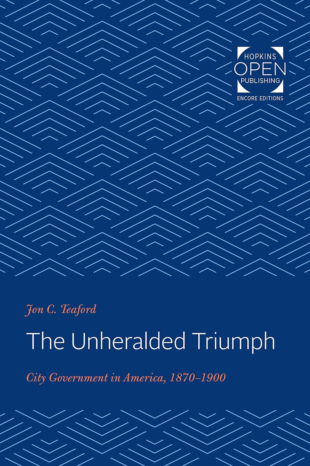 The Unheralded Triumph: City Government in America, 1870-1900 (The Johns Hopkins University Studies in Historical and Political Science Book 102)