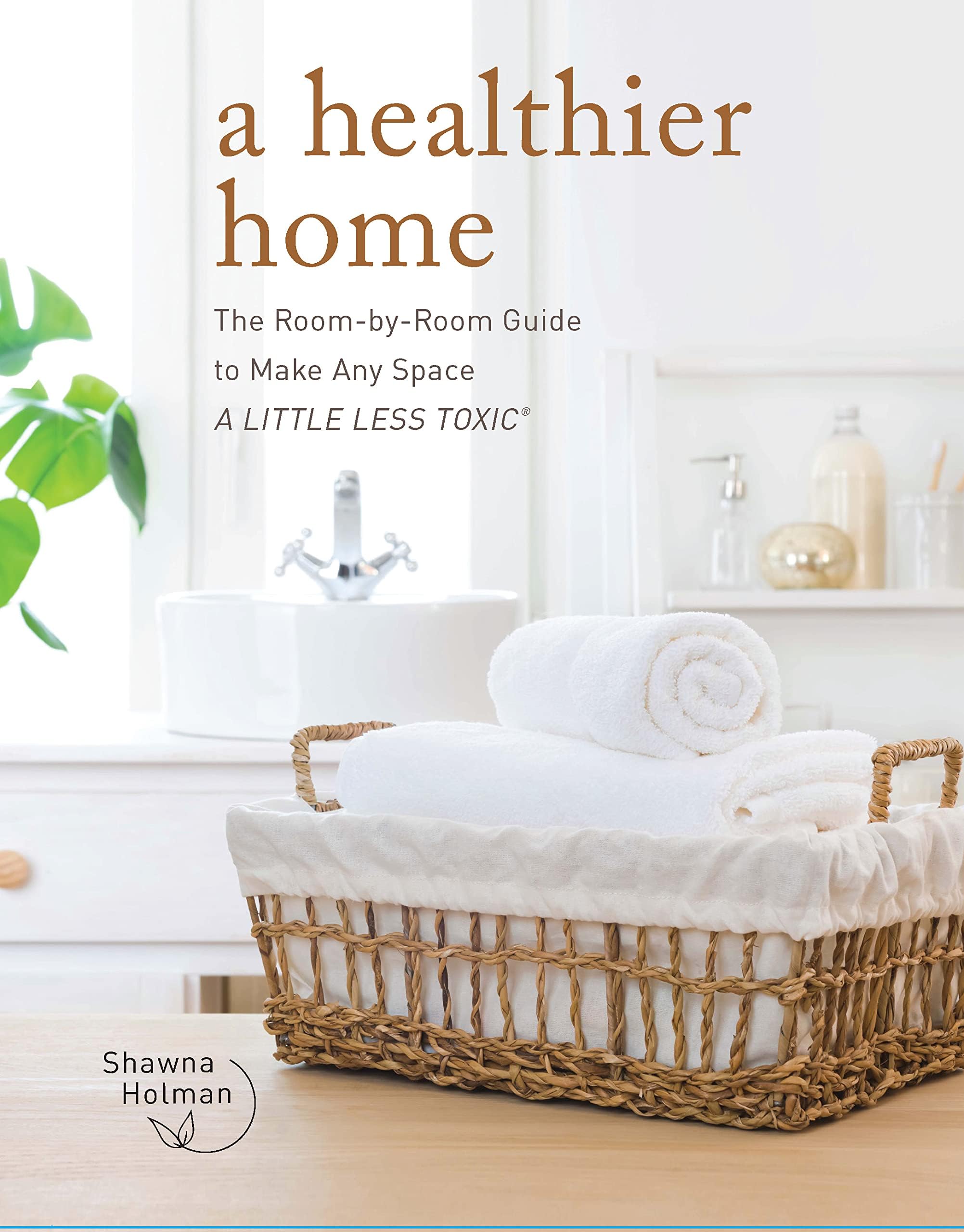 A Healthier Home: The Room by Room Guide to Make Any Space A Little