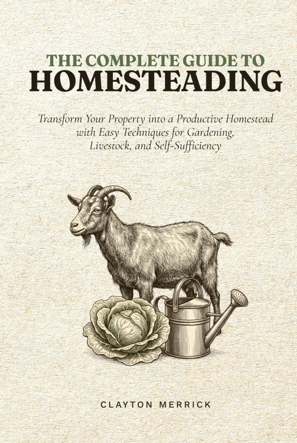 The Complete Guide to Homesteading: Transform Your Property into a Productive Homestead with Easy Techniques for Gardening, Livestock, and Self-Sufficiency
