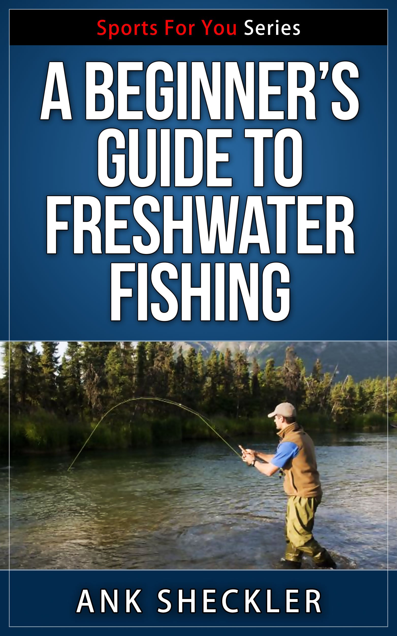 A Beginner’s Guide To Freshwater Fishing (Sports For You Series Book 3)