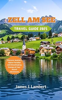 ZELL AM SEE TRAVEL GUIDE 2025: Discover Austria’s Alpine Paradise with Breathtaking Scenery & Year-Round Adventures