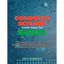 Computer Science Made Easy for Beginners The Complete Guide to Coding, Hardware, Software, Algorithms, Build projects and Understand Tech Fast