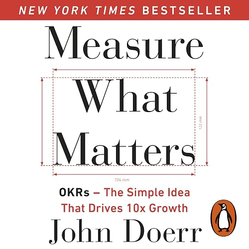 Measure What Matters: OKRs: The Simple Idea That Drives 10x Growth