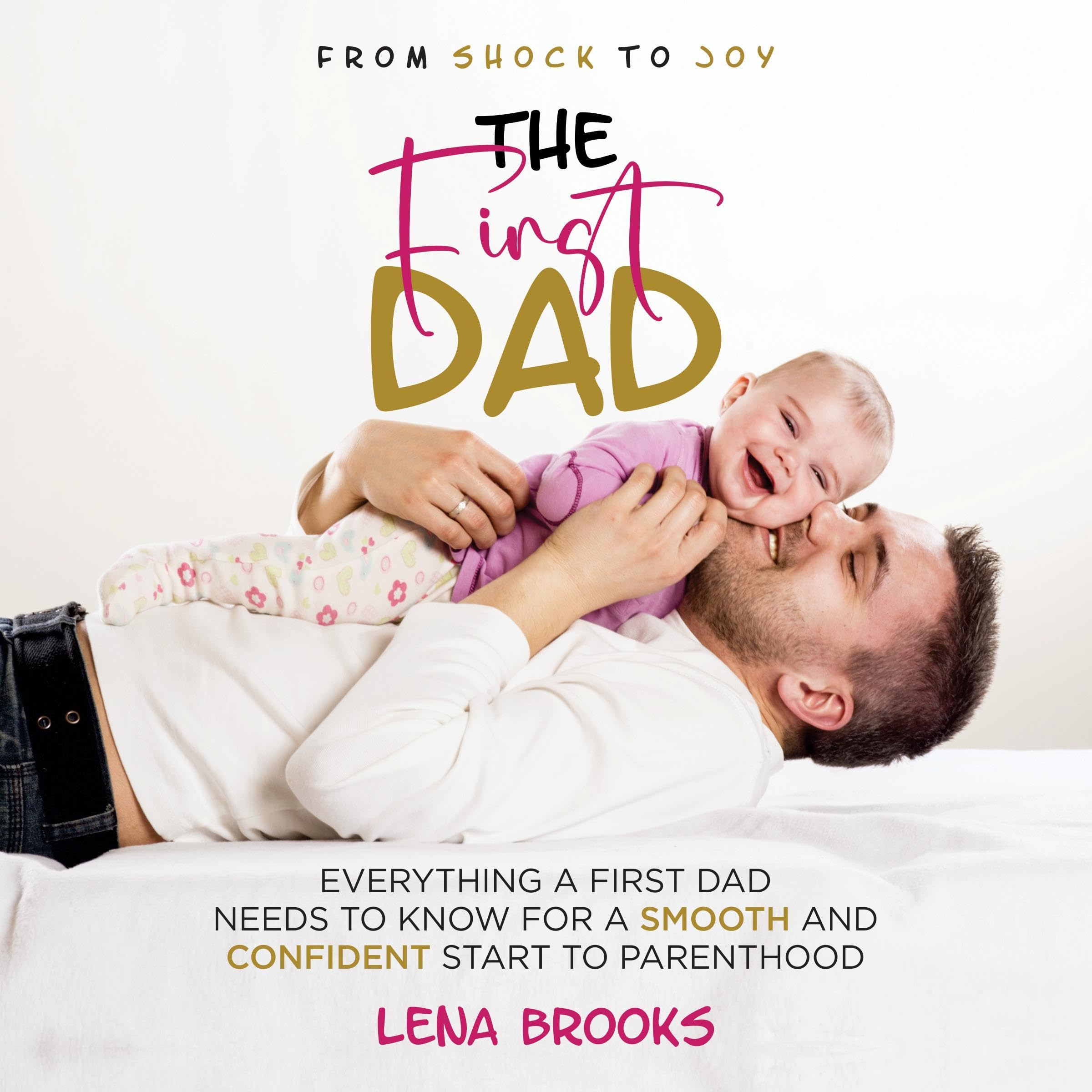 From Shock to Joy the First Dad: Everything a First Dad Needs to Know for a Smooth and Confident Start to Parenthood