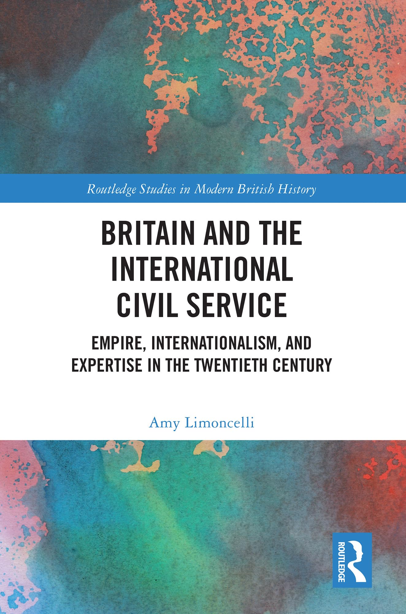Britain and the International Civil Service: Empire, Internationalism, and Expertise in the Twentieth Century (Routledge Studies in Modern British History)