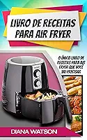 Livro de Receitas para Air Fryer: O único livro de receitas para Air Fryer que você vai precisar