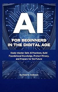 AI for Beginners in the Digital Age: Easily Master Safe AI Practices, Build Foundational Knowledge, Protect Privacy, and P...