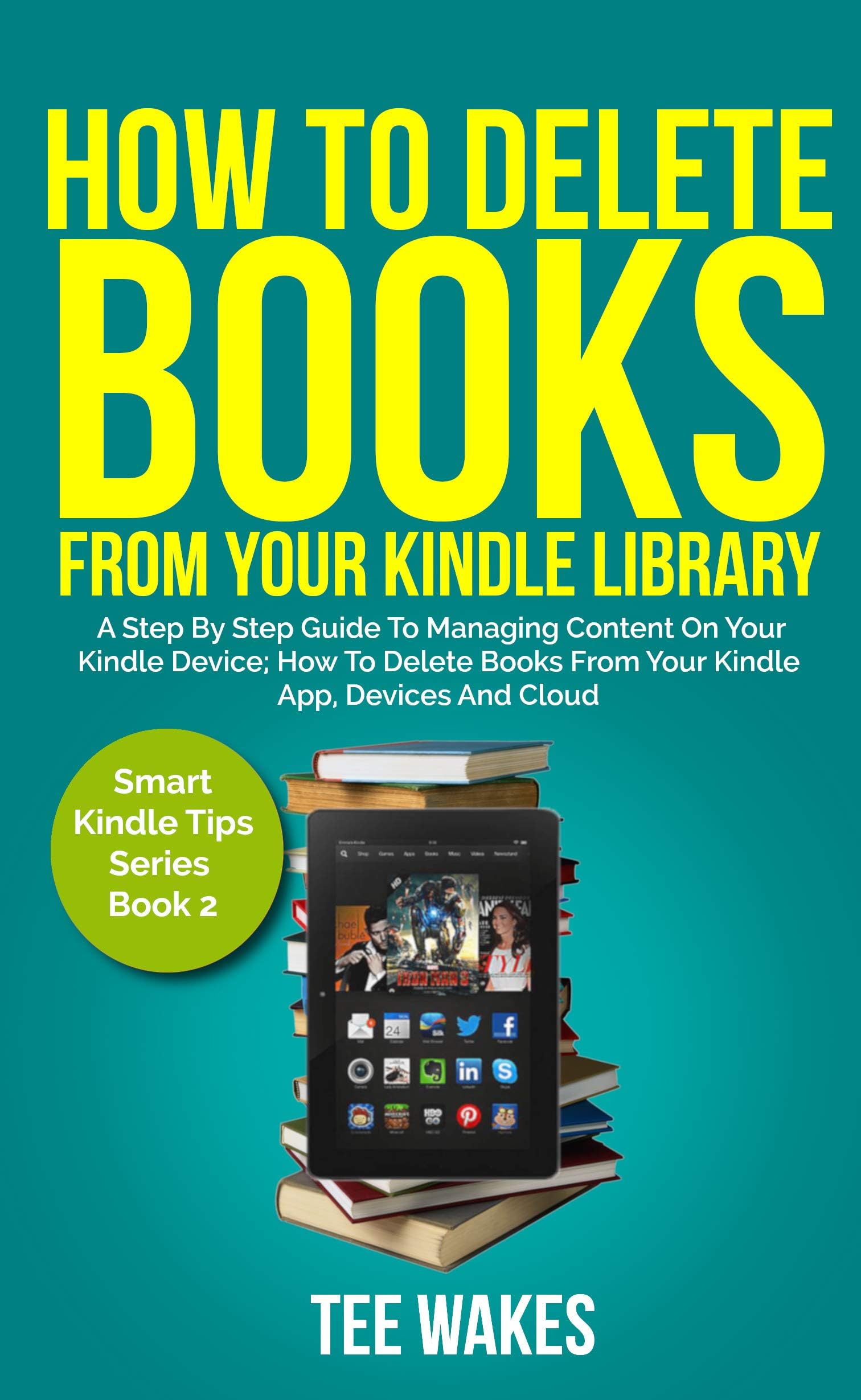 How To Delete Books From Your Kindle Library: A Step by Step Guide to Managing Content on Your Kindle Device; how to delete books from your kindle app, ... and cloud (Smart Kindle Tips Series Book 2)