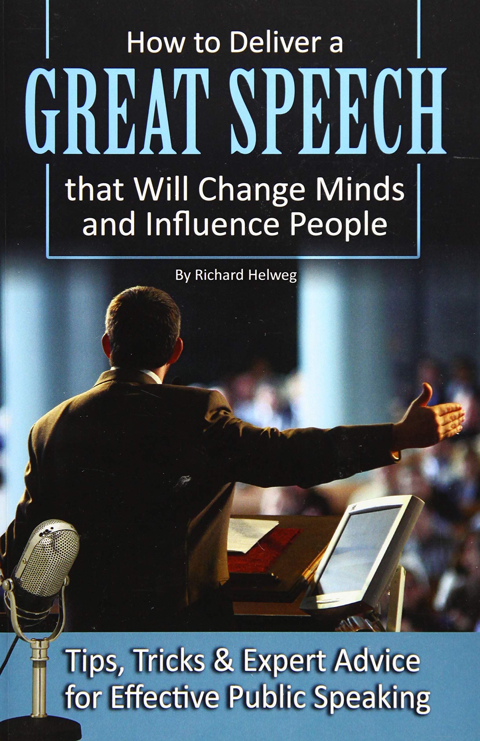 How to Deliver a Great Speech that Will Change Minds and Influence People Tips, Tricks & Expert Advice for Effective Public Speaking