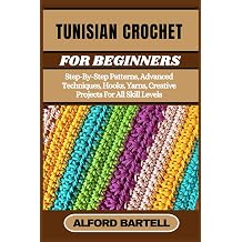 TUNISIAN CROCHET FOR BEGINNERS Step-By-Step Patterns, Advanced Techniques, Hooks, Yarns, Creative Projects For All Skill Levels