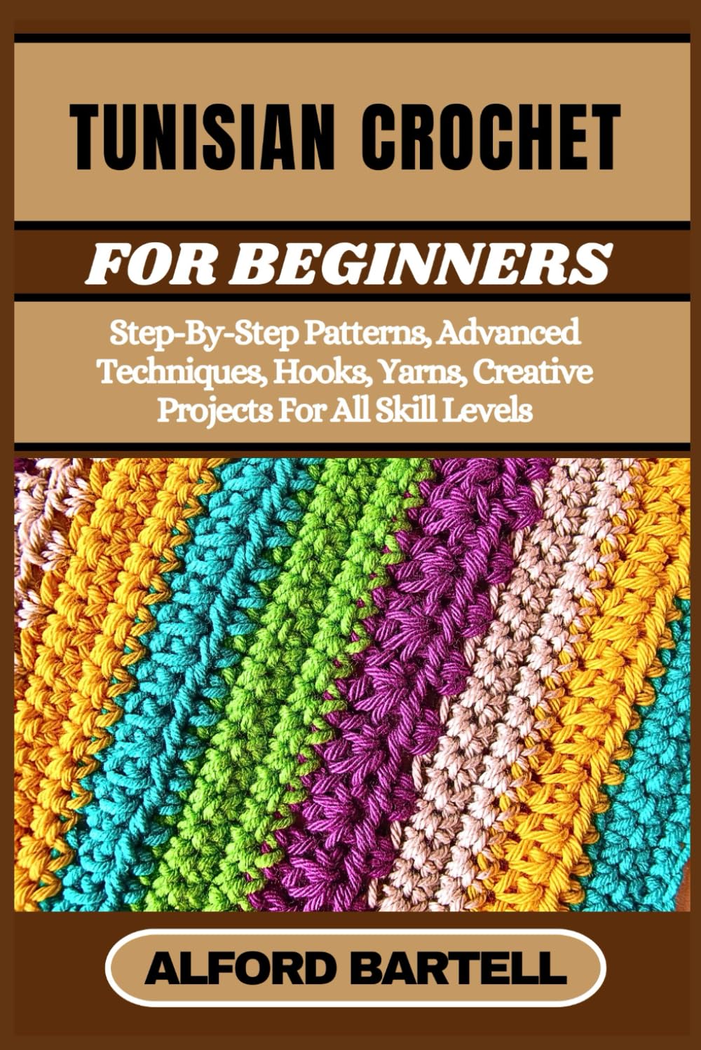TUNISIAN CROCHET FOR BEGINNERS: Step-By-Step Patterns, Advanced Techniques, Hooks, Yarns, Creative Projects For All Skill Levels