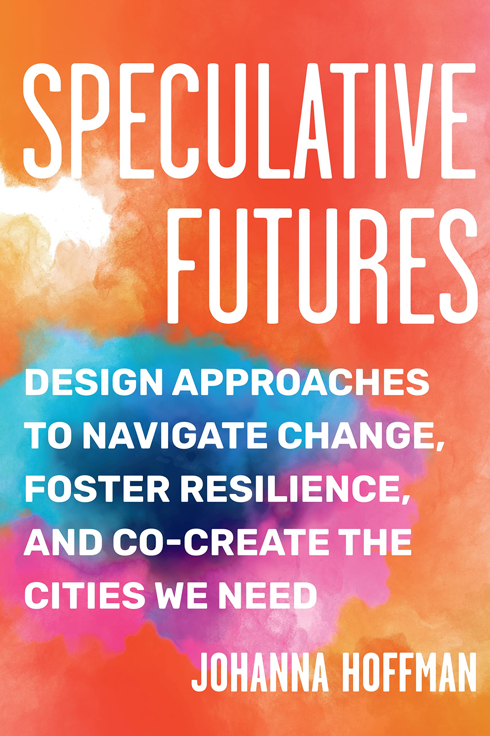 Speculative Futures: Design Approaches to Navigate Change, Foster Resilience, and Co-Create the Citie s We Need