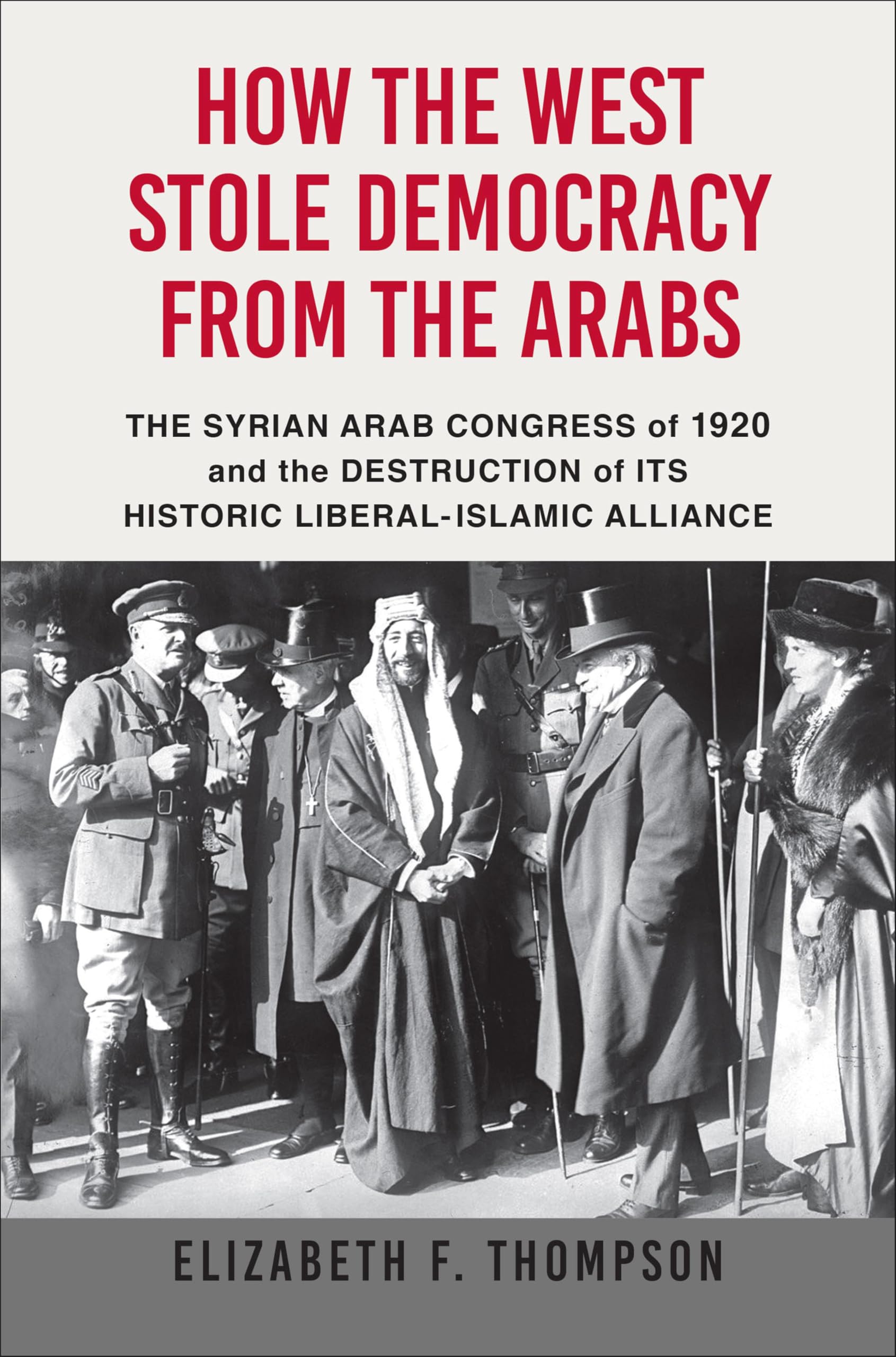 How the West Stole Democracy from the Arabs: The Syrian Arab Congress of 1920 and the Destruction of Its Historical Liberal-Islamic Alliance
