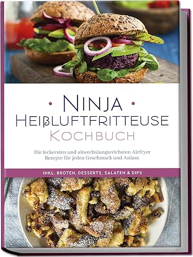 Ninja Heißluftfritteuse Kochbuch: Die leckersten und abwechslungsreichsten Airfryer Rezepte für jeden Geschmack und Anlass - inkl. Broten, Desserts, Salaten &amp; Dips