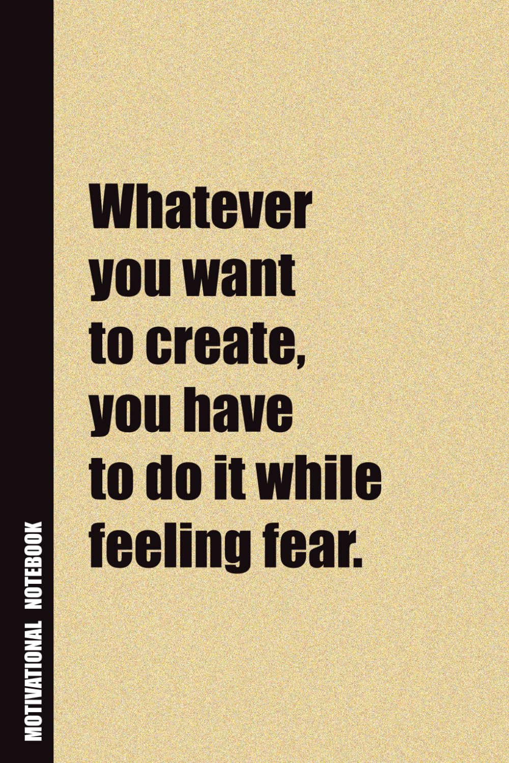 Whatever You Want To Create, You Have To Do It While Feeling Fear.: Inside, You'll Find 54 Motivational Quotes. The Perfect Notebook For a Friend, Family Member, Adult, or Even Yourself