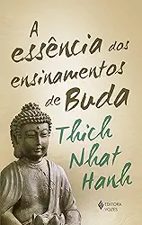 A essência dos ensinamentos de Buda: Transformando o sofrimento em paz, alegria e libertação