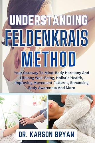 UNDERSTANDING FELDENKRAIS METHOD: Your Gateway To Mind-Body Harmony And Lifelong Well-Being, Holistic Health, Improving Movement Patterns, Enhancing Body Awareness And More