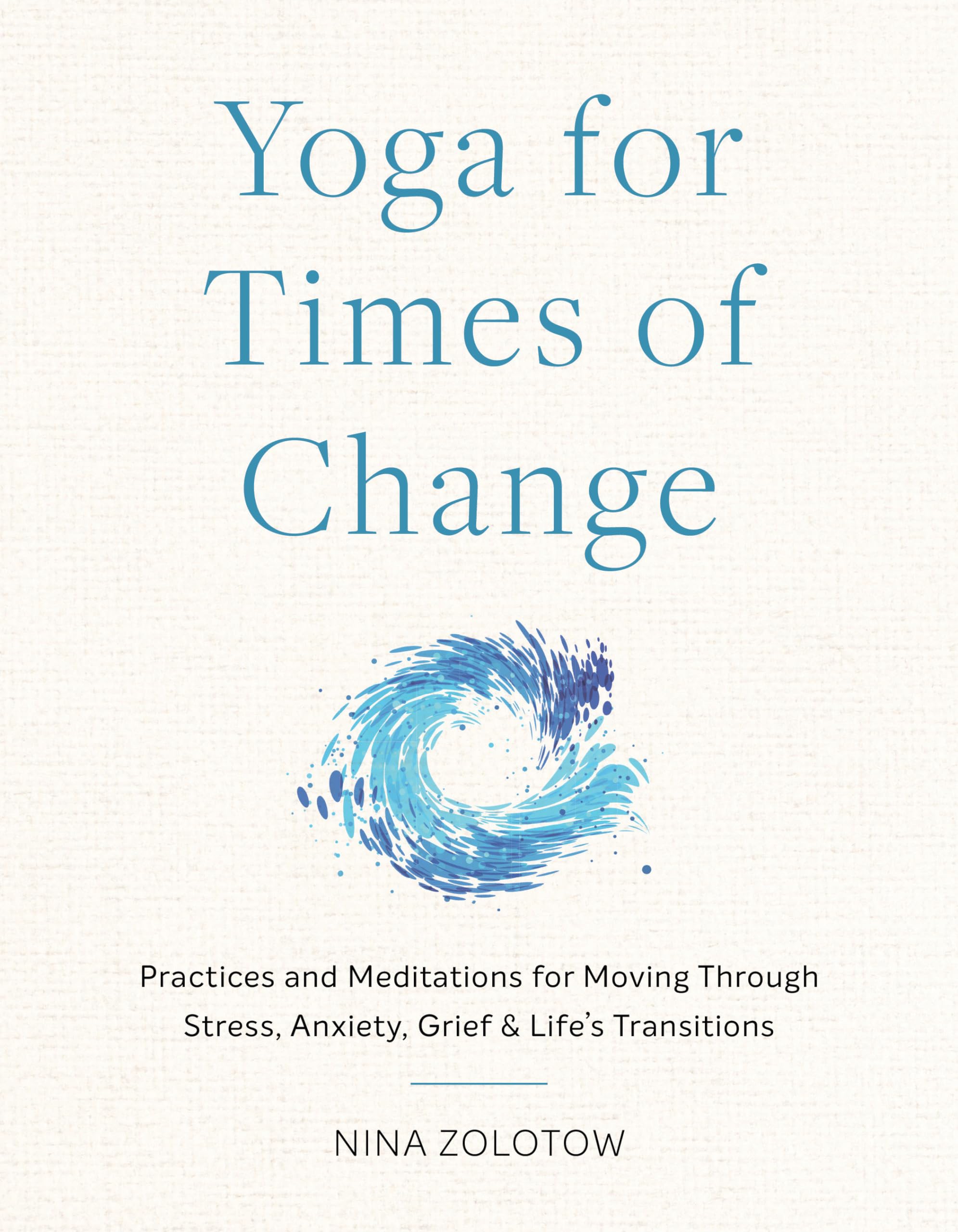 Yoga for Times of Change: Practices and Meditations for Moving Through Stress, Anxiety, Grief, and Life’s Transitions