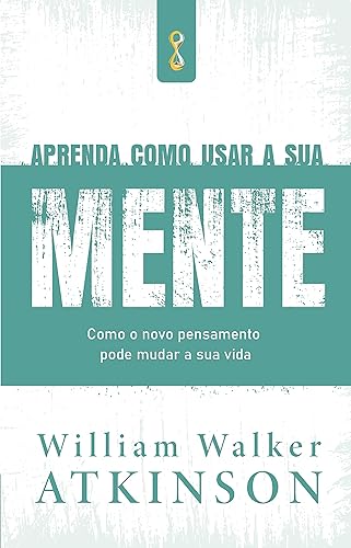 Aprenda como usar a sua mente: Como o novo pensamento pode mudar a sua vida