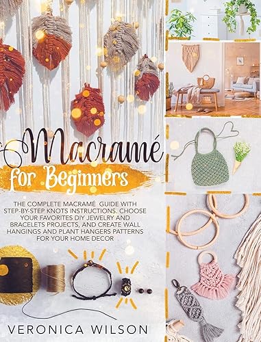 Macramé for Beginners: The Complete Macramé Guide With Step-by-Step Knots Instructions. Choose Your Favorites DIY Jewelry and Bracelets Projects, and ... Plant Hangers Patterns for Your Home Decor
