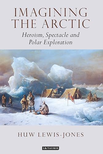 Imagining the Arctic: Heroism, Spectacle and Polar Exploration (Tauris Historical Geographical Series)