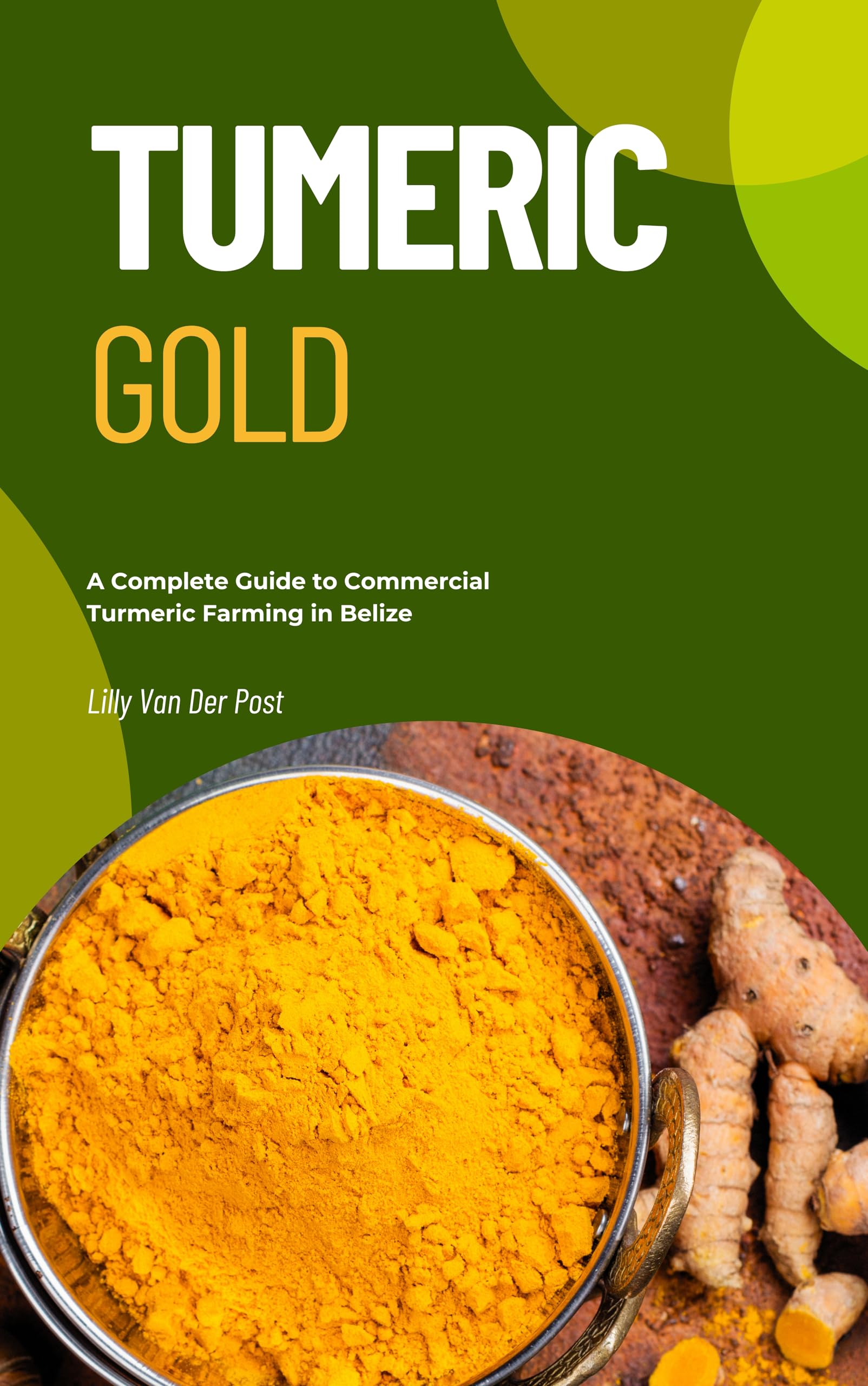 Turmeric Gold: A Complete Guide to Commercial Turmeric Farming in Belize: From Soil to Supplement—Build a Scalable, Organic Turmeric Business in the Tropics (Agri Gold: Farming Profitability Book 4)