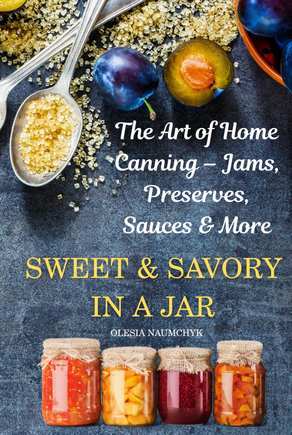 Sweet & Savory in a Jar: The Art of Home Canning – Jams, Preserves, Sauces & More