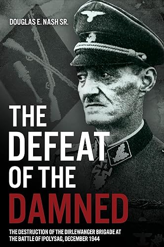 The Defeat of the Damned: The Destruction of the Dirlewanger Brigade at the Battle of Ipolysag, December 1944