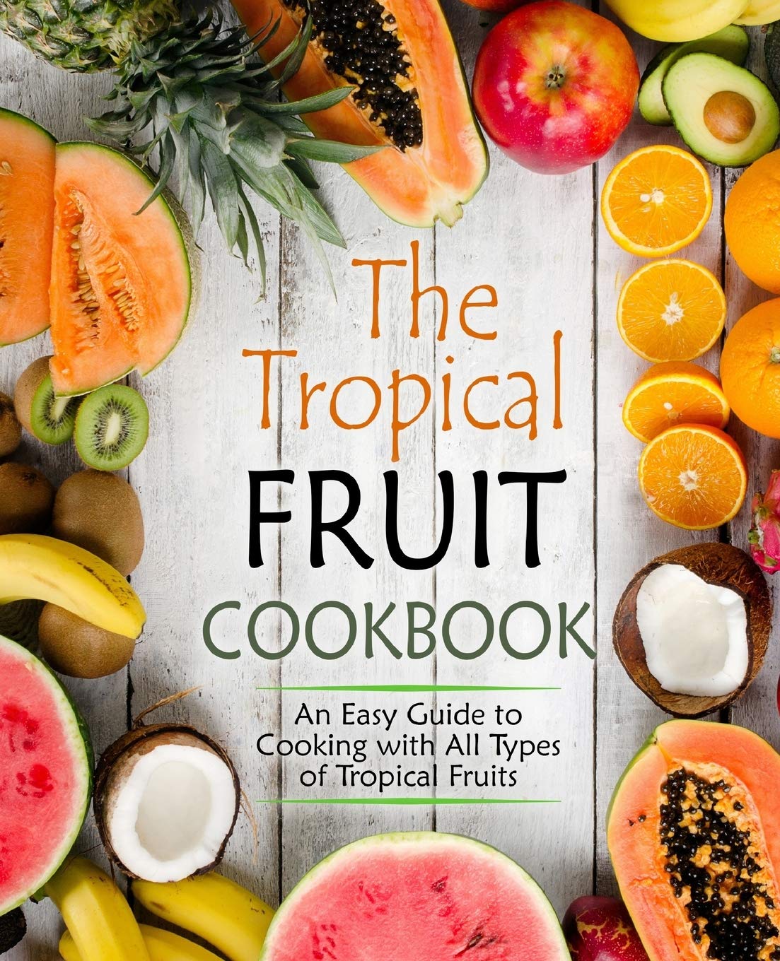 The Tropical Fruit Cookbook: An Easy Guide to Cooking with All Types of Tropical Fruits