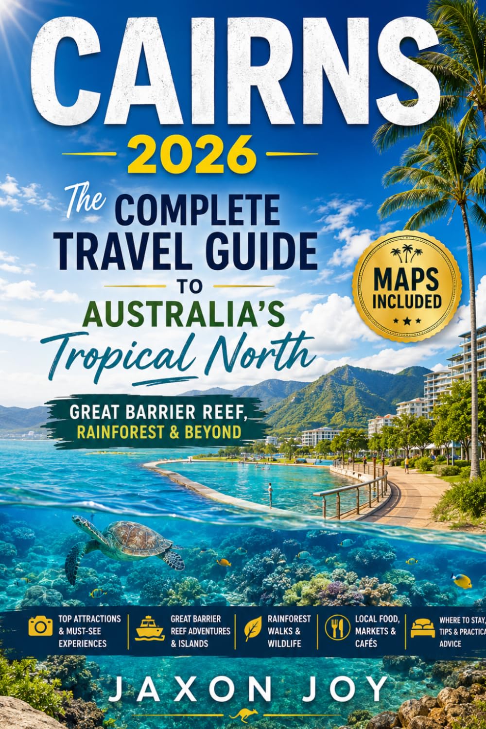 CAIRNS 2026: The Complete Travel Guide to Australia's Tropical North Great Barrier Reef, Rainforest & Beyond