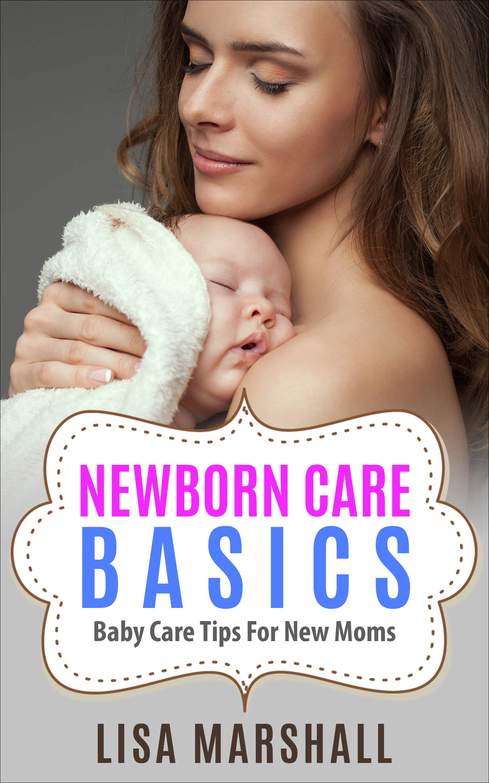 Newborn Care Basics: Baby Care Tips For New Moms (Positive Parenting Book 3)
